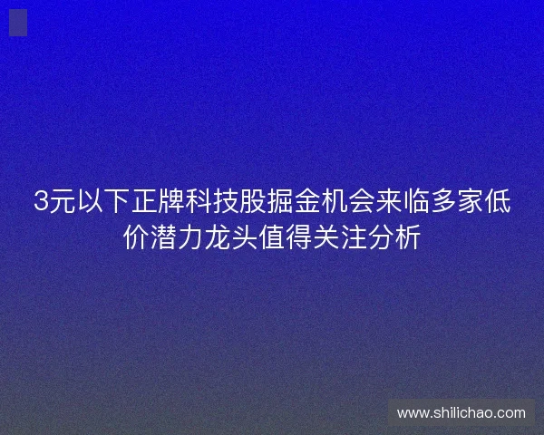3元以下正牌科技股掘金机会来临多家低价潜力龙头值得关注分析 3元以下正牌科技股掘金机会来临多家低价潜力龙头值得关注分析