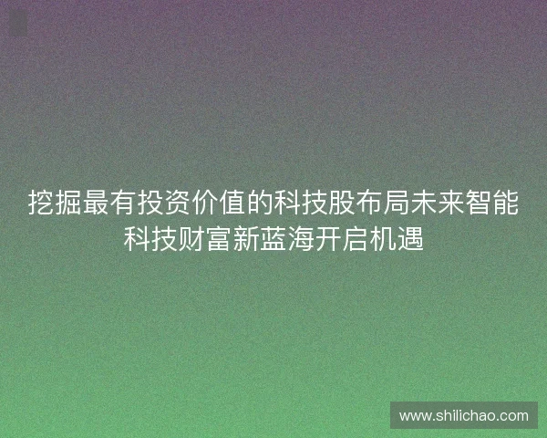 挖掘最有投资价值的科技股布局未来智能科技财富新蓝海开启机遇 挖掘最有投资价值的科技股布局未来智能科技财富新蓝海开启机遇