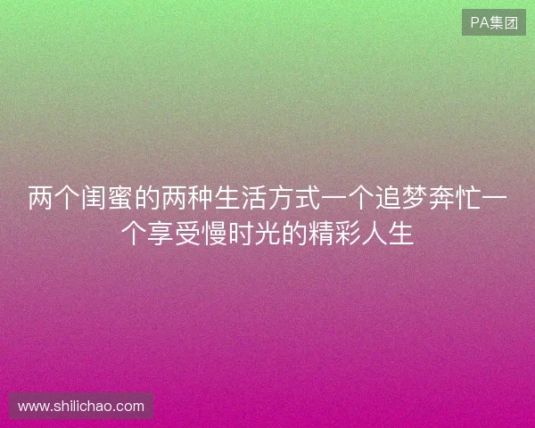 两个闺蜜的两种生活方式一个追梦奔忙一个享受慢时光的精彩人生
