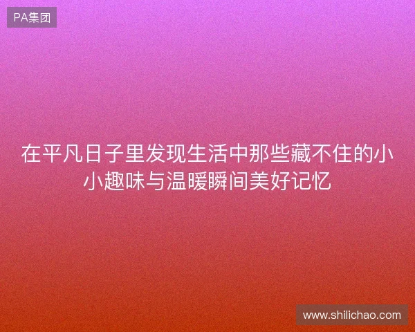 在平凡日子里发现生活中那些藏不住的小小趣味与温暖瞬间美好记忆 在平凡日子里发现生活中那些藏不住的小小趣味与温暖瞬间美好记忆