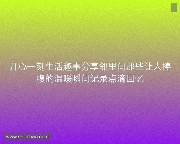 开心一刻生活趣事分享邻里间那些让人捧腹的温暖瞬间记录点滴回忆 开心一刻生活趣事分享邻里间那些让人捧腹的温暖瞬间记录点滴回忆